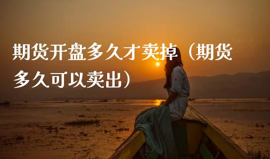 期货开盘多久才卖掉（期货多久可以卖出）