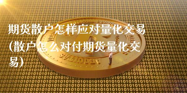 期货散户怎样应对量化交易(散户怎么对付期货量化交易)