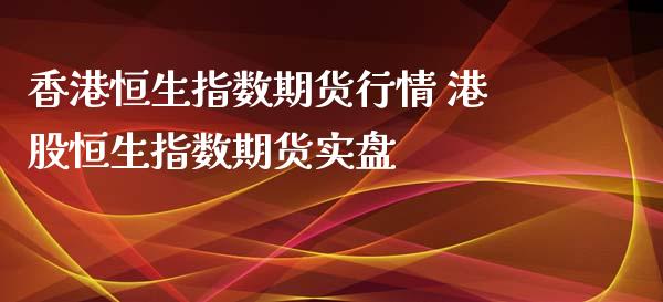 香港恒生指数期货行情 港股恒生指数期货实盘