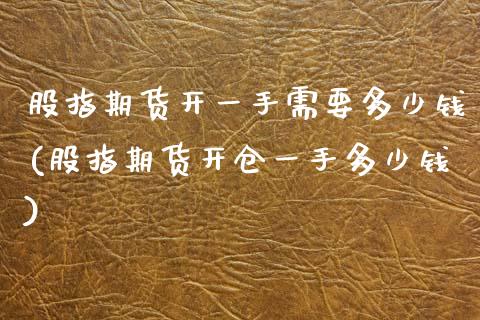 股指期货开一手需要多少钱(股指期货开仓一手多少钱)