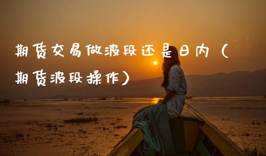 期货交易做波段还是日内（期货波段操作）