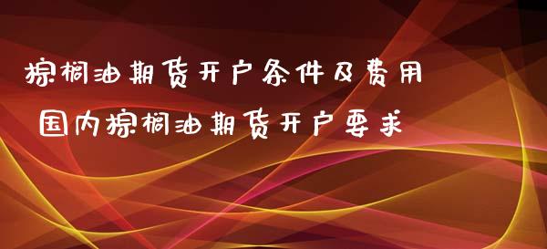 棕榈油期货开户条件及费用 国内棕榈油期货开户要求