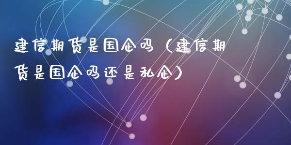 建信期货是国企吗（建信期货是国企吗还是私企）