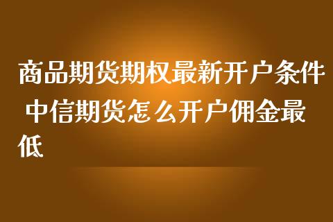 商品期货期权最新开户条件 中信期货怎么开户佣金最低