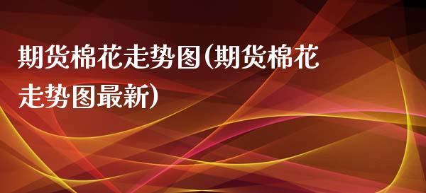 期货棉花走势图(期货棉花走势图最新)