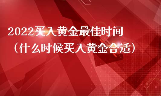 2022买入黄金最佳时间（什么时候买入黄金合适）