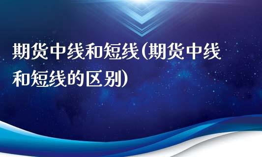 期货中线和短线(期货中线和短线的区别)