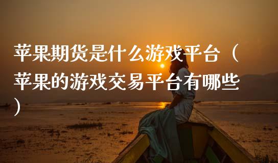 苹果期货是什么游戏平台（苹果的游戏交易平台有哪些）