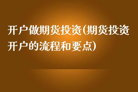 开户做期货投资(期货投资开户的流程和要点)