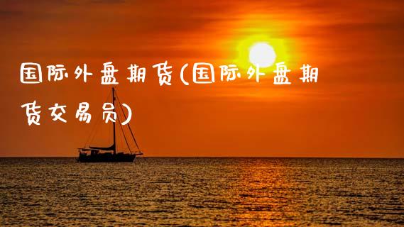 国际外盘期货(国际外盘期货交易员)_期货理财_第1张_宇龙理财网 国际外盘期货(国际外盘期货交易员)_https://www.dglong8.com_期货理财_第1张
