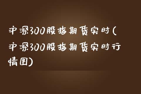 沪深300股指期货实时(沪深300股指期货实时行情图)