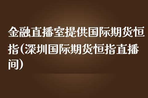 金融直播室提供国际期货恒指(深圳国际期货恒指直播间)
