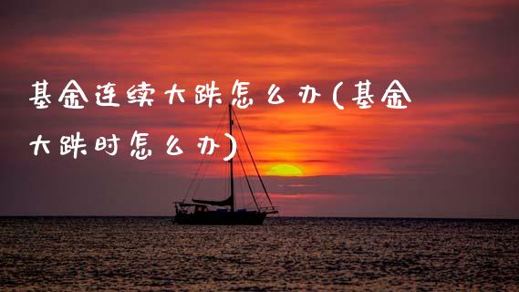 基金连续大跌怎么办(基金大跌时怎么办)