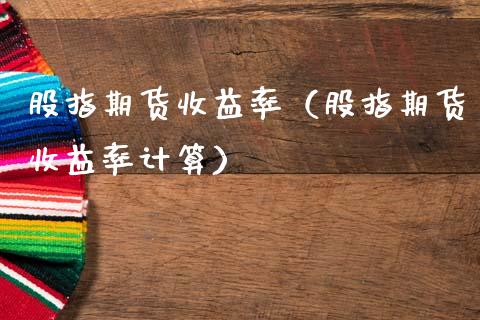 股指期货收益率（股指期货收益率计算）