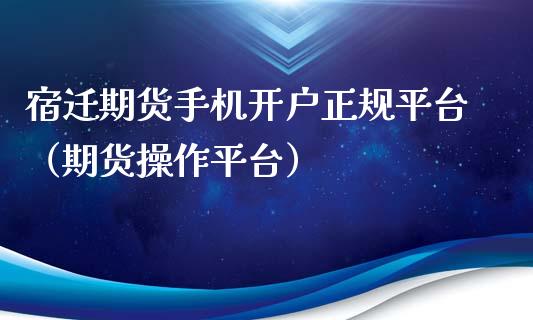 宿迁期货手机开户正规平台（期货操作平台）