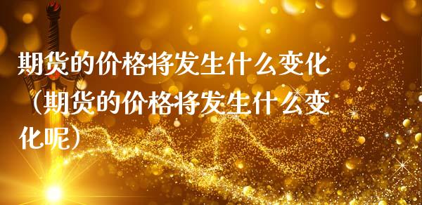 期货的价格将发生什么变化（期货的价格将发生什么变化呢）