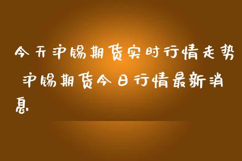 今天沪锡期货实时行情走势 沪锡期货今日行情最新消息
