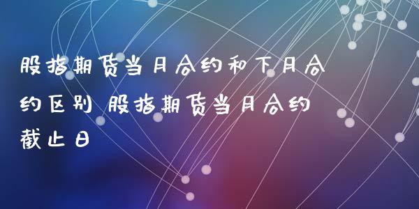 股指期货当月合约和下月合约区别 股指期货当月合约截止日