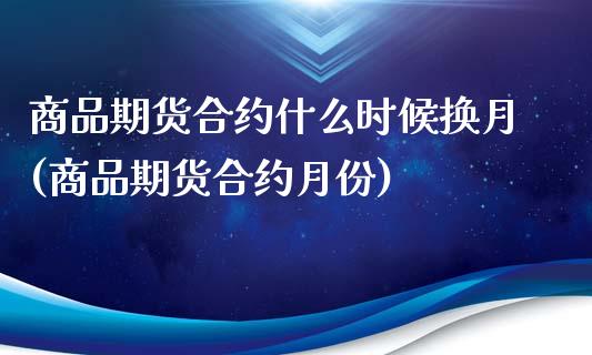 商品期货合约什么时候换月(商品期货合约月份)