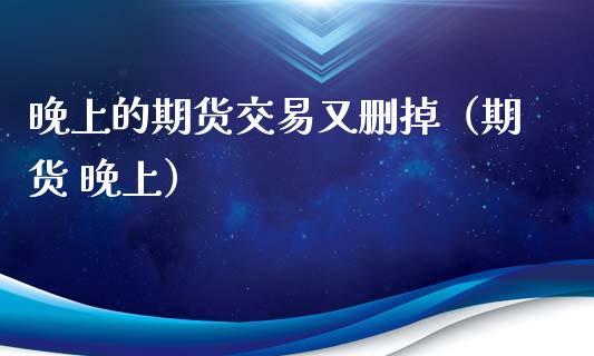 晚上的期货交易又删掉（期货 晚上）