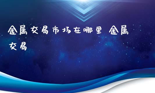 金属交易市场在哪里 金属交易