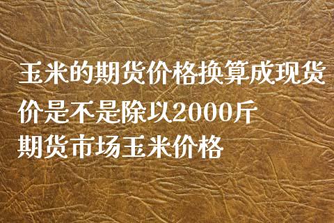 玉米的期货价格换算成现货价是不是除以2000斤 期货市场玉米价格