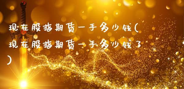 现在股指期货一手多少钱(现在股指期货一手多少钱了)