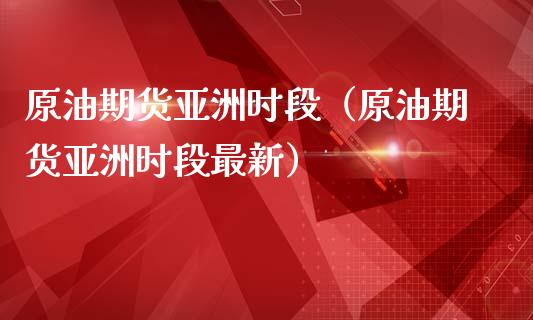 原油期货亚洲时段（原油期货亚洲时段最新）