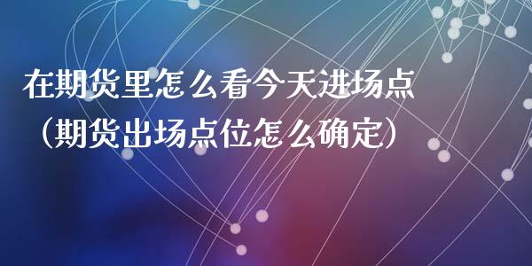 在期货里怎么看今天进场点（期货出场点位怎么确定）