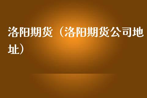 洛阳期货（洛阳期货公司地址）
