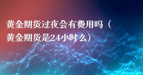 黄金期货过夜会有费用吗（黄金期货是24小时么）