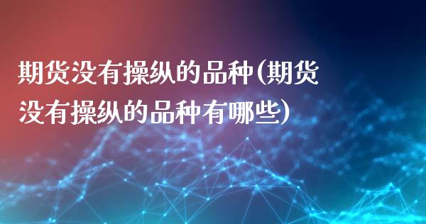 期货没有操纵的品种(期货没有操纵的品种有哪些)