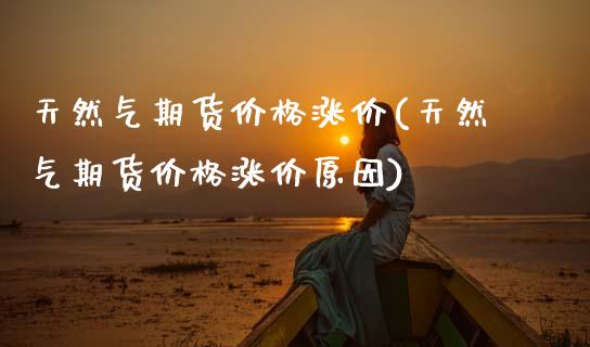 天然气期货价格涨价(天然气期货价格涨价原因)
