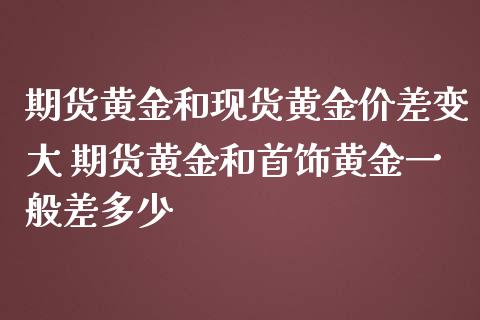 期货黄金和现货黄金价差变大 期货黄金和首饰黄金一般差多少_财经要闻_第1张_宇龙理财网 期货黄金和现货黄金价差变大 期货黄金和首饰黄金一般差多少_https://www.dglong8.com_财经要闻_第1张