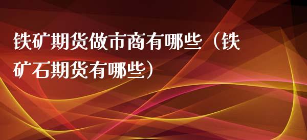 铁矿期货做市商有哪些（铁矿石期货有哪些）