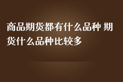 商品期货都有什么品种 期货什么品种比较多