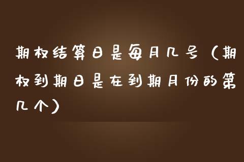 期权结算日是每月几号（期权到期日是在到期月份的第几个）