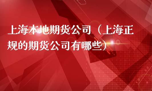 上海本地期货公司（上海正规的期货公司有哪些）