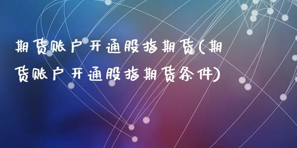期货账户开通股指期货(期货账户开通股指期货条件)