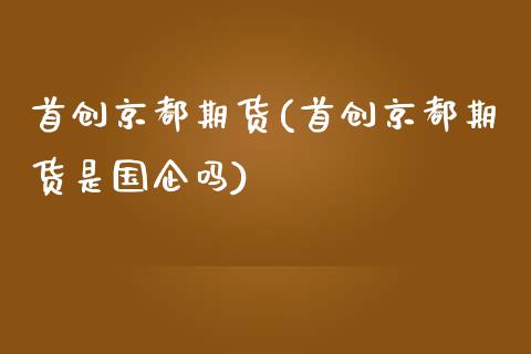 首创京都期货(首创京都期货是国企吗)