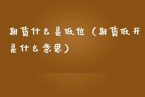 期货什么是低位（期货低开是什么意思）