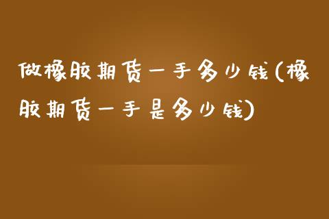 做橡胶期货一手多少钱(橡胶期货一手是多少钱)