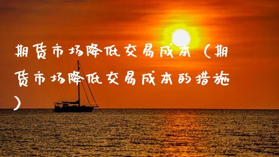 期货市场降低交易成本（期货市场降低交易成本的措施）