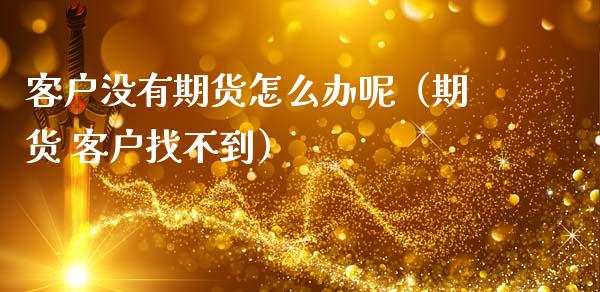 客户没有期货怎么办呢（期货 客户找不到）