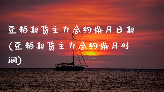 豆粕期货主力合约换月日期(豆粕期货主力合约换月时间)