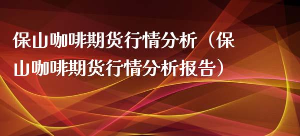 保山咖啡期货行情分析（保山咖啡期货行情分析报告）