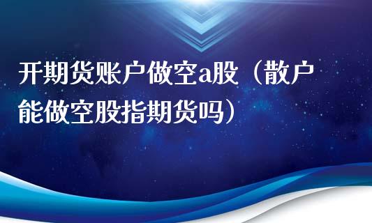 开期货账户做空a股（散户能做空股指期货吗）