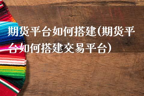 期货平台如何搭建(期货平台如何搭建交易平台)