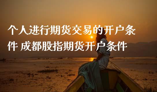 个人进行期货交易的开户条件 成都股指期货开户条件