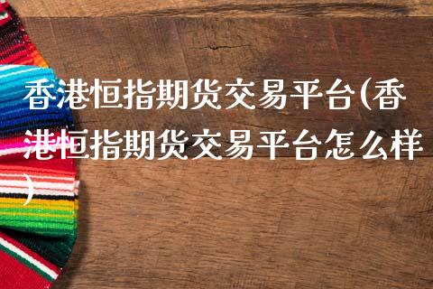 香港恒指期货交易平台(香港恒指期货交易平台怎么样)